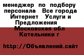 менеджер  по  подбору  персонала - Все города Интернет » Услуги и Предложения   . Московская обл.,Котельники г.